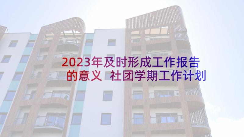 2023年及时形成工作报告的意义 社团学期工作计划和工作报告的意义(汇总5篇)