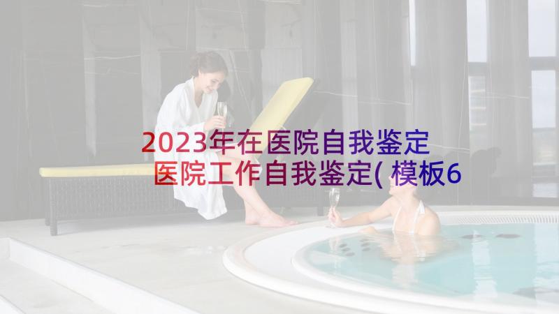 2023年在医院自我鉴定 医院工作自我鉴定(模板6篇)