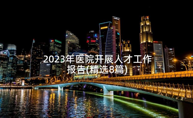 2023年医院开展人才工作报告(精选8篇)