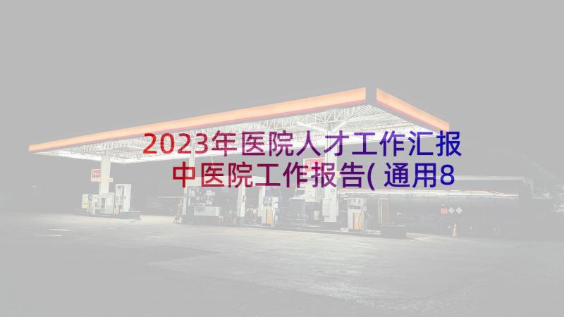 2023年医院人才工作汇报 中医院工作报告(通用8篇)