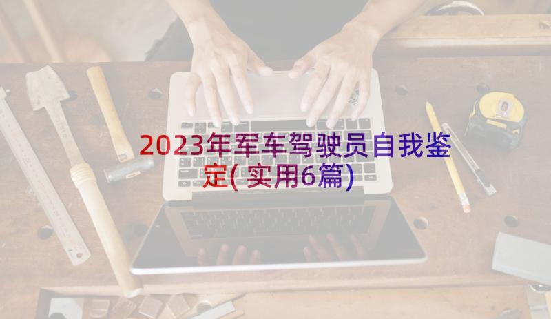 2023年军车驾驶员自我鉴定(实用6篇)