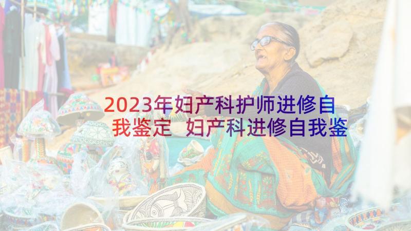 2023年妇产科护师进修自我鉴定 妇产科进修自我鉴定(精选5篇)