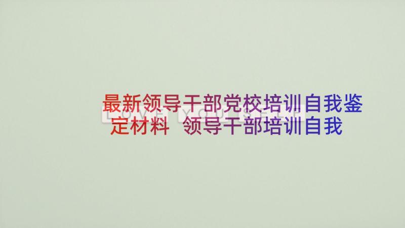 最新领导干部党校培训自我鉴定材料 领导干部培训自我鉴定(模板5篇)