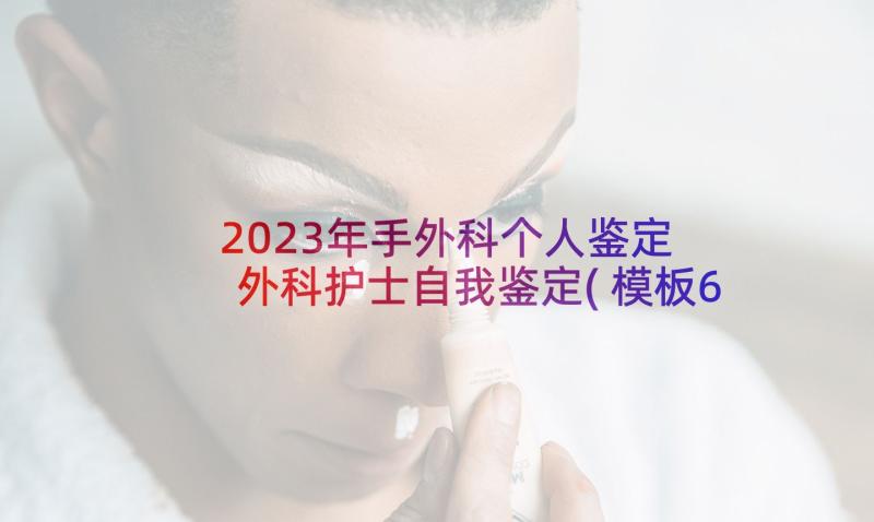 2023年手外科个人鉴定 外科护士自我鉴定(模板6篇)