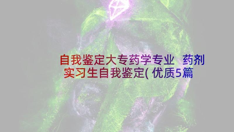 自我鉴定大专药学专业 药剂实习生自我鉴定(优质5篇)