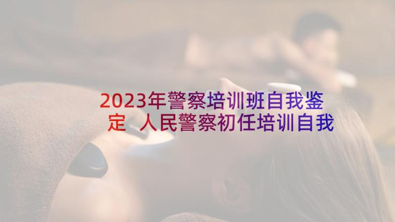 2023年警察培训班自我鉴定 人民警察初任培训自我鉴定(精选5篇)