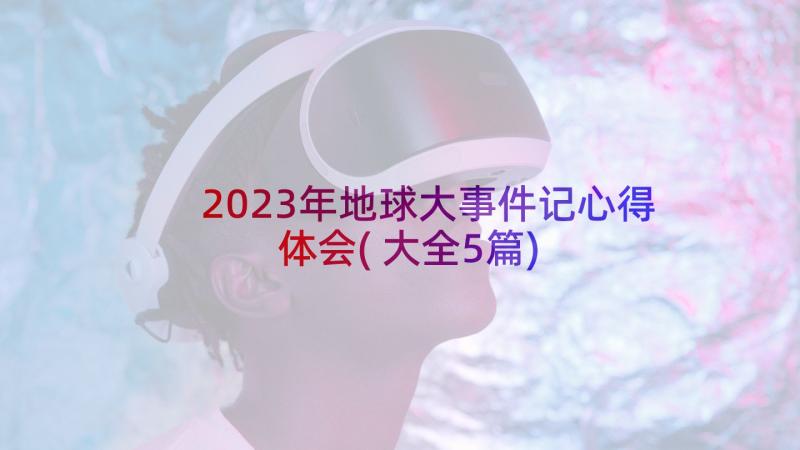 2023年地球大事件记心得体会(大全5篇)