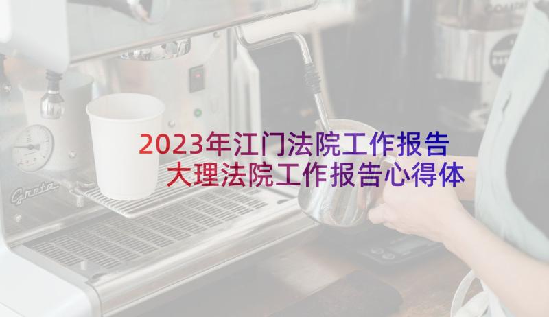 2023年江门法院工作报告 大理法院工作报告心得体会(通用7篇)