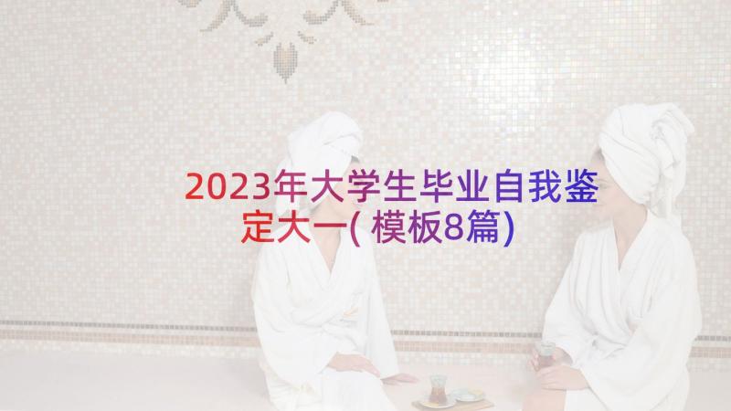 2023年大学生毕业自我鉴定大一(模板8篇)