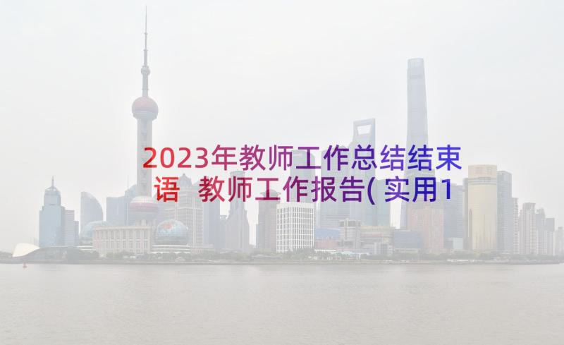 2023年教师工作总结结束语 教师工作报告(实用10篇)