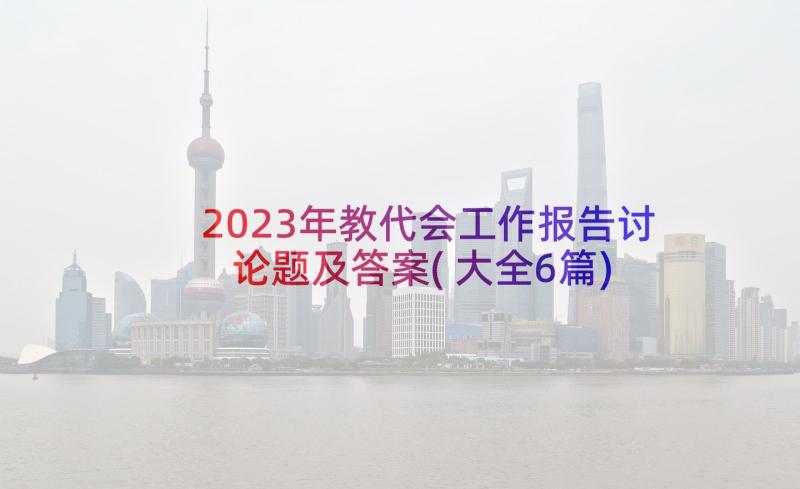 2023年教代会工作报告讨论题及答案(大全6篇)