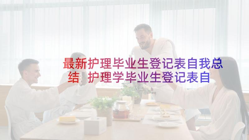 最新护理毕业生登记表自我总结 护理学毕业生登记表自我鉴定(实用7篇)