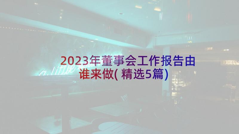 2023年董事会工作报告由谁来做(精选5篇)