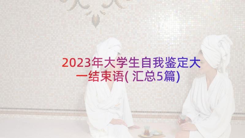 2023年大学生自我鉴定大一结束语(汇总5篇)