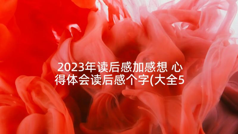 2023年读后感加感想 心得体会读后感个字(大全5篇)