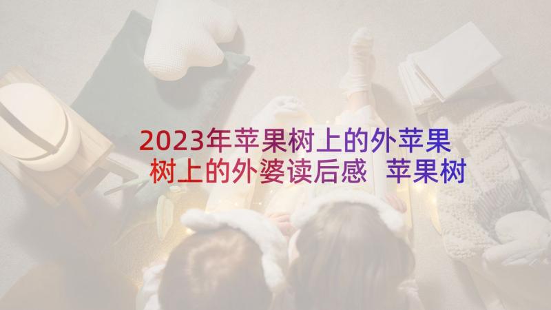 2023年苹果树上的外苹果树上的外婆读后感 苹果树上的外婆读后感(精选7篇)