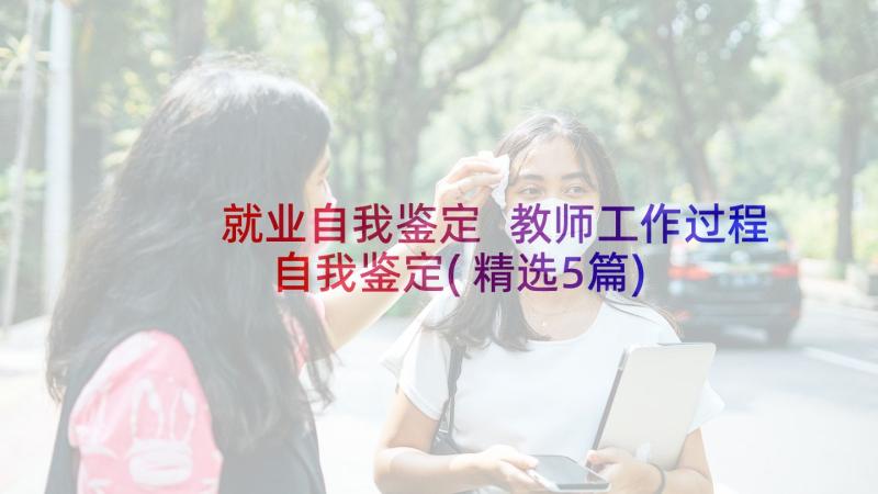 就业自我鉴定 教师工作过程自我鉴定(精选5篇)