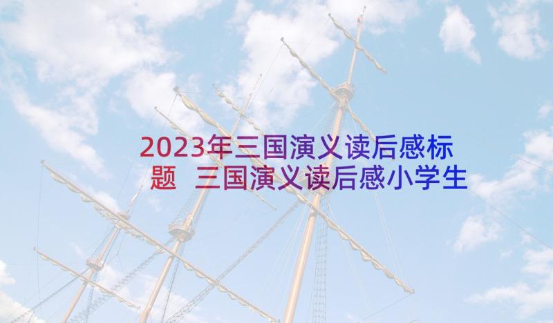 2023年三国演义读后感标题 三国演义读后感小学生(大全5篇)