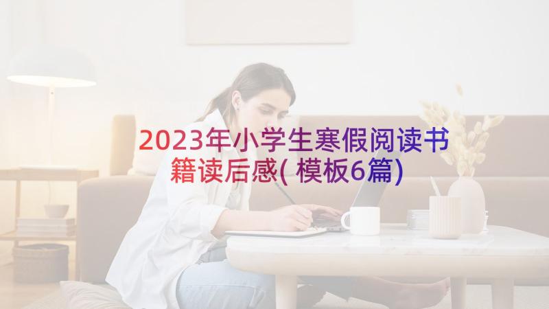 2023年小学生寒假阅读书籍读后感(模板6篇)