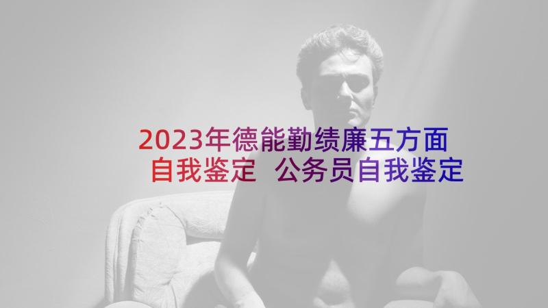 2023年德能勤绩廉五方面自我鉴定 公务员自我鉴定德能勤绩廉(优秀5篇)