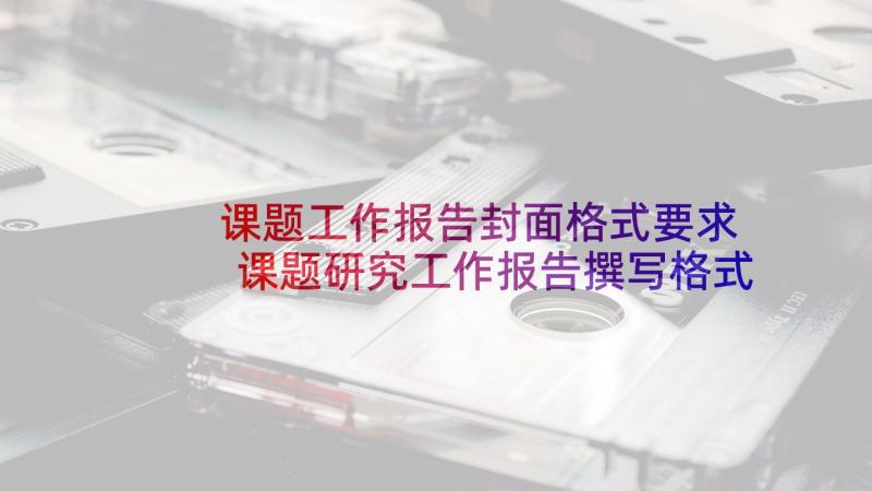 课题工作报告封面格式要求 课题研究工作报告撰写格式(优秀5篇)