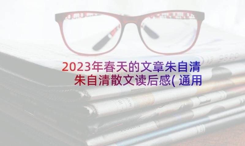 2023年春天的文章朱自清 朱自清散文读后感(通用8篇)