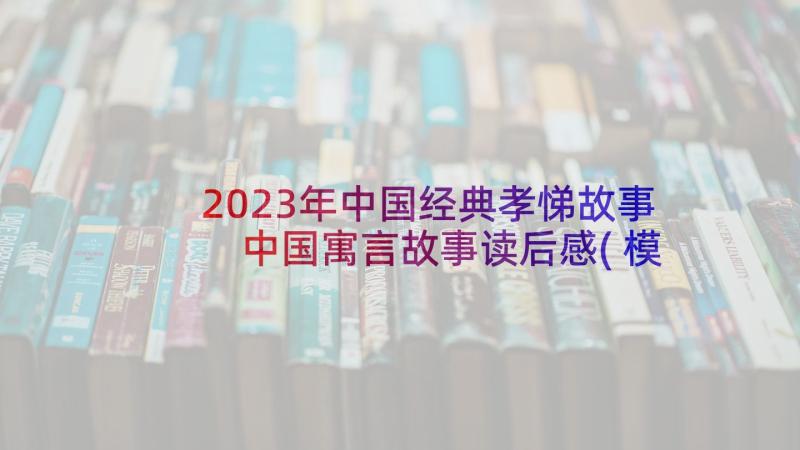 2023年中国经典孝悌故事 中国寓言故事读后感(模板10篇)