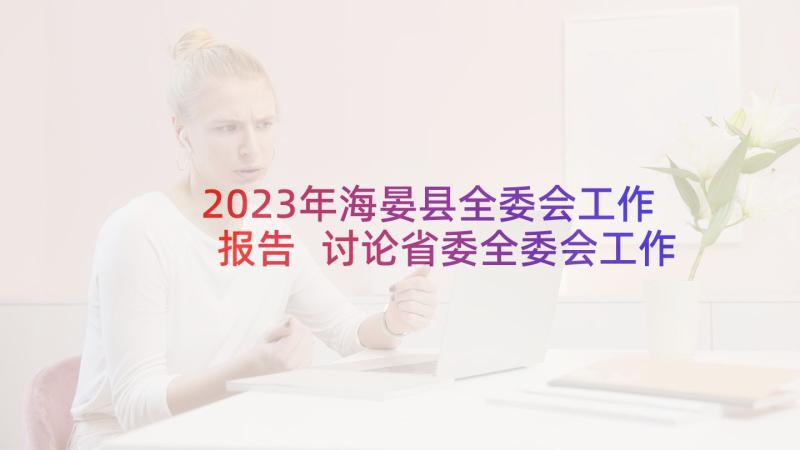 2023年海晏县全委会工作报告 讨论省委全委会工作报告(精选5篇)