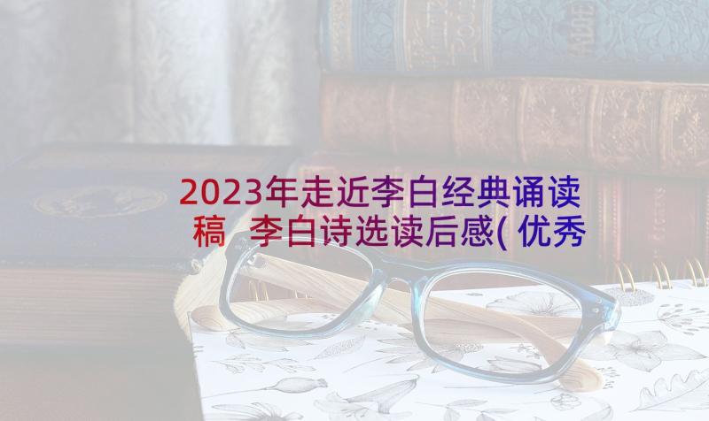 2023年走近李白经典诵读稿 李白诗选读后感(优秀5篇)