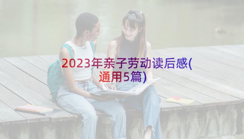 2023年亲子劳动读后感(通用5篇)