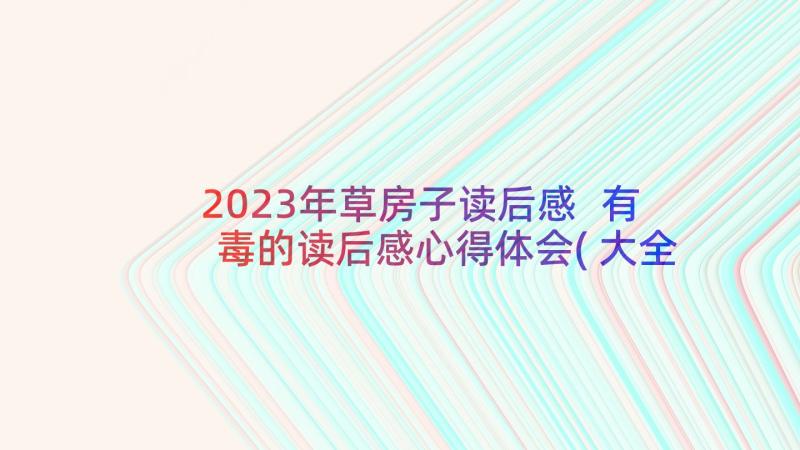 2023年草房子读后感 有毒的读后感心得体会(大全7篇)