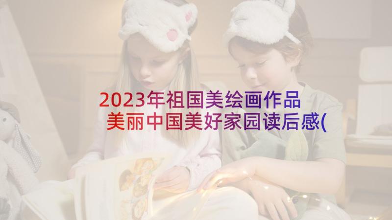 2023年祖国美绘画作品 美丽中国美好家园读后感(优秀5篇)