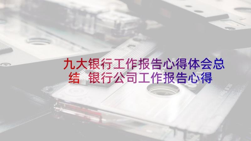 九大银行工作报告心得体会总结 银行公司工作报告心得体会(优秀5篇)