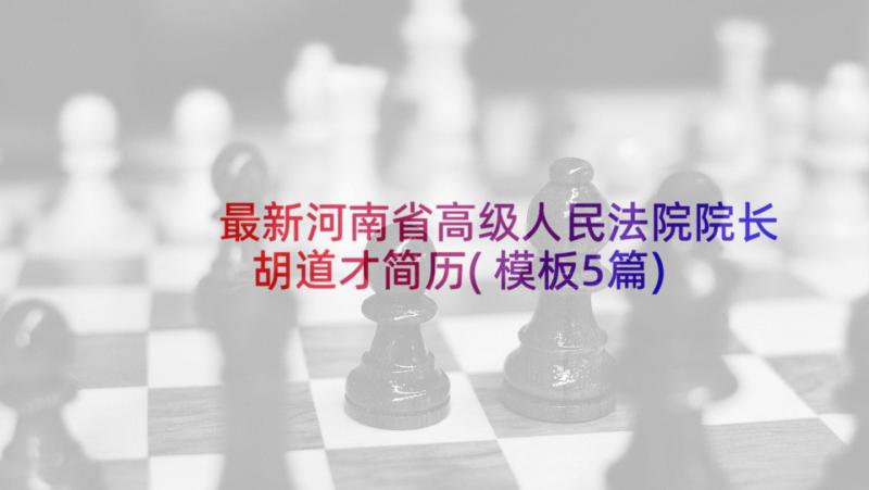 最新河南省高级人民法院院长胡道才简历(模板5篇)