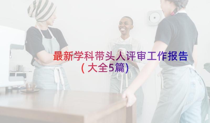 最新学科带头人评审工作报告(大全5篇)