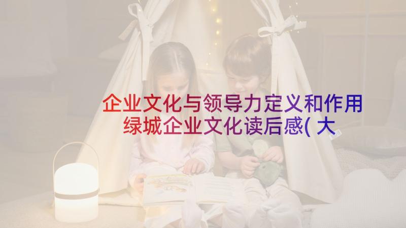 企业文化与领导力定义和作用 绿城企业文化读后感(大全7篇)