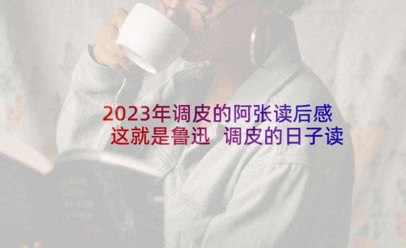 2023年调皮的阿张读后感这就是鲁迅 调皮的日子读后感(优秀5篇)