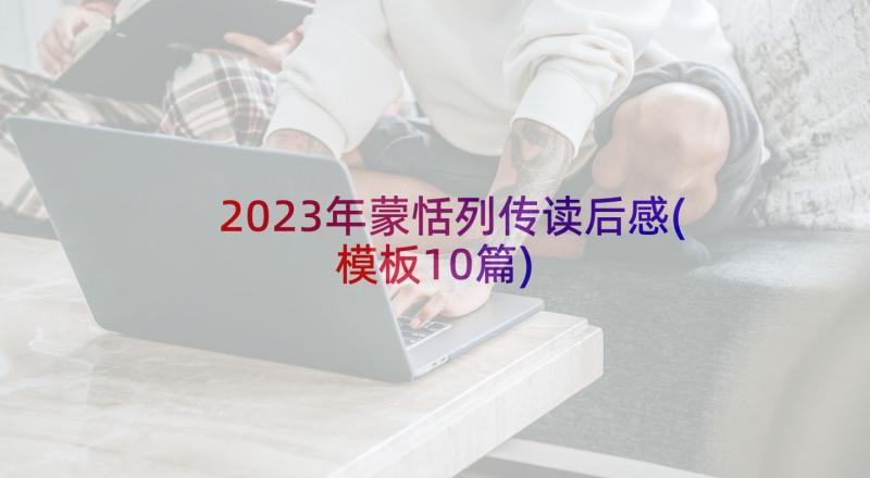 2023年蒙恬列传读后感(模板10篇)