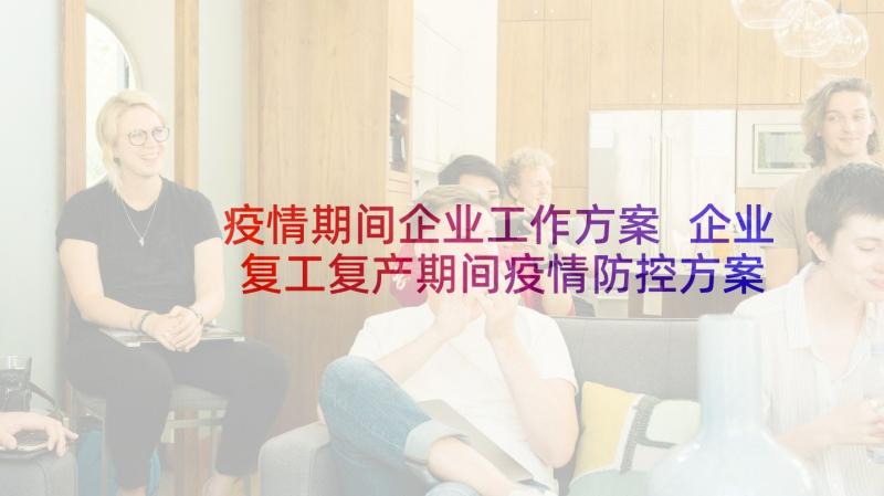 疫情期间企业工作方案 企业复工复产期间疫情防控方案(实用5篇)