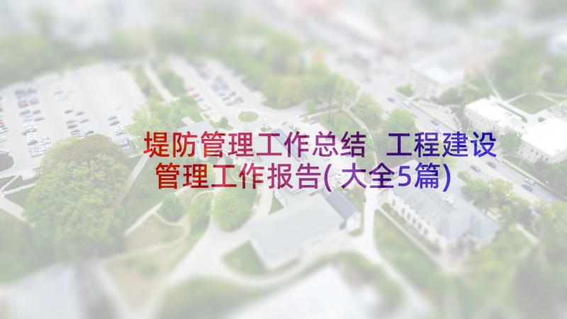 堤防管理工作总结 工程建设管理工作报告(大全5篇)