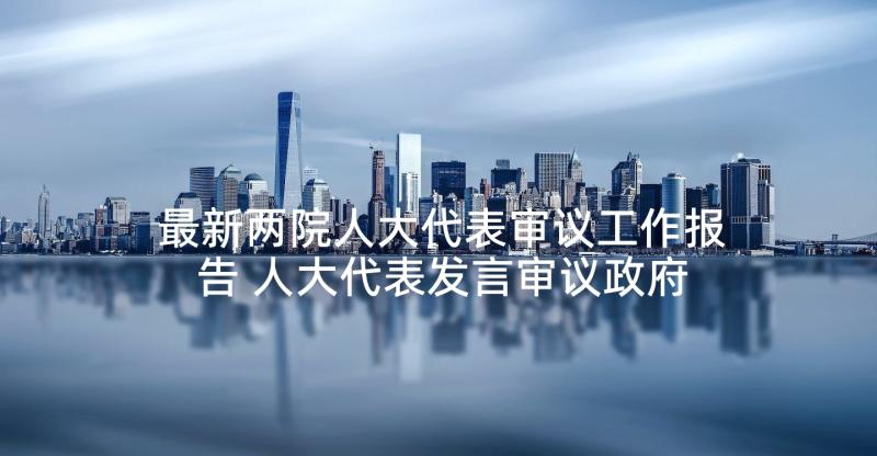 最新两院人大代表审议工作报告 人大代表发言审议政府工作报告(通用5篇)