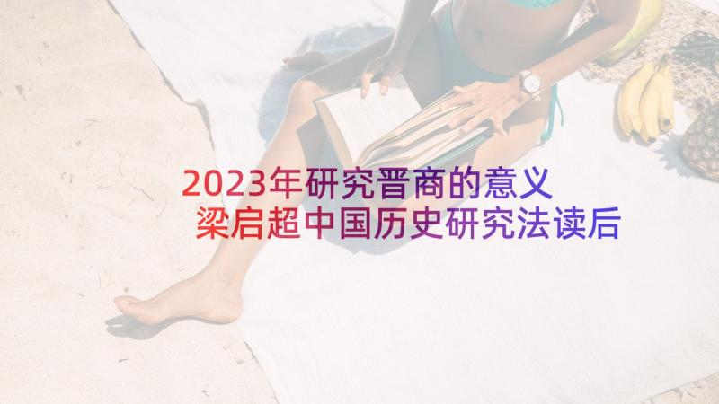 2023年研究晋商的意义 梁启超中国历史研究法读后感(精选7篇)