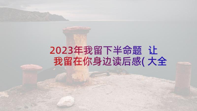 2023年我留下半命题 让我留在你身边读后感(大全5篇)