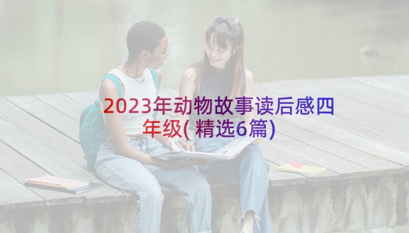 2023年动物故事读后感四年级(精选6篇)