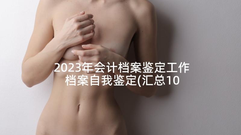 2023年会计档案鉴定工作 档案自我鉴定(汇总10篇)