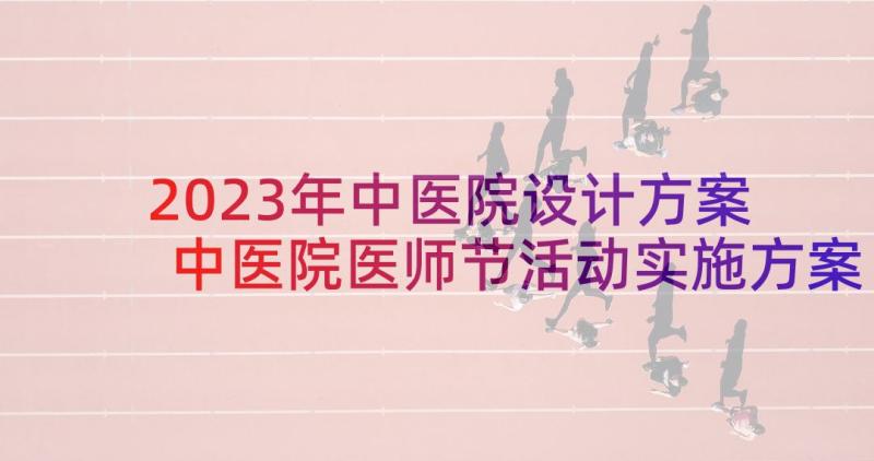 2023年中医院设计方案 中医院医师节活动实施方案(大全5篇)