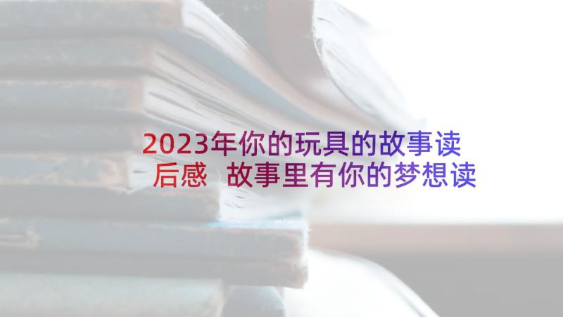 2023年你的玩具的故事读后感 故事里有你的梦想读后感(通用5篇)