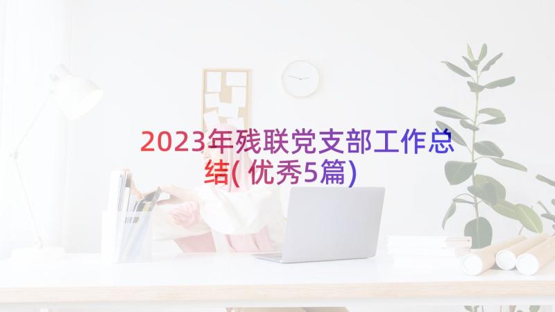 2023年残联党支部工作总结(优秀5篇)