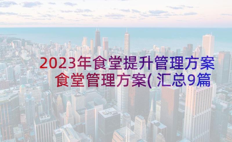 2023年食堂提升管理方案 食堂管理方案(汇总9篇)