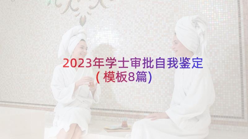 2023年学士审批自我鉴定(模板8篇)